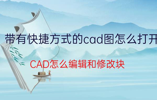 带有快捷方式的cad图怎么打开 CAD怎么编辑和修改块？